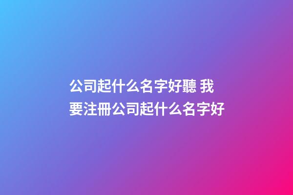 公司起什么名字好聽 我要注冊公司起什么名字好